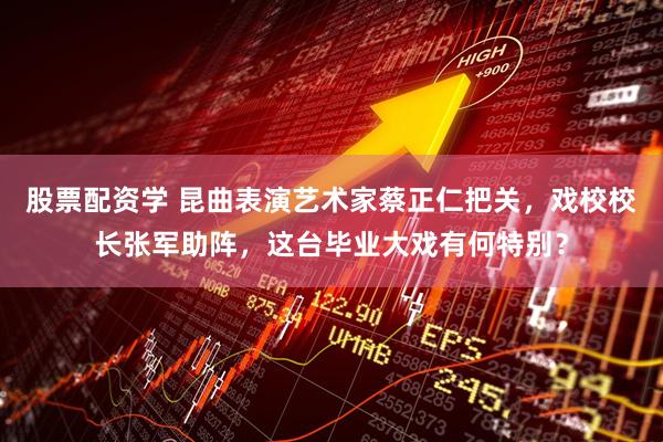 股票配资学 昆曲表演艺术家蔡正仁把关，戏校校长张军助阵，这台毕业大戏有何特别？