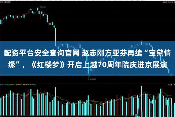 配资平台安全查询官网 赵志刚方亚芬再续“宝黛情缘”，《红楼梦》开启上越70周年院庆进京展演