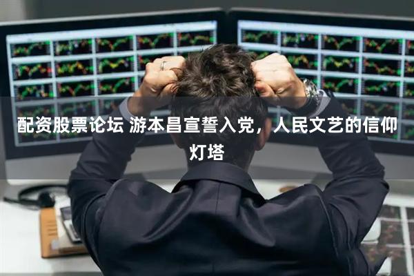 配资股票论坛 游本昌宣誓入党，人民文艺的信仰灯塔