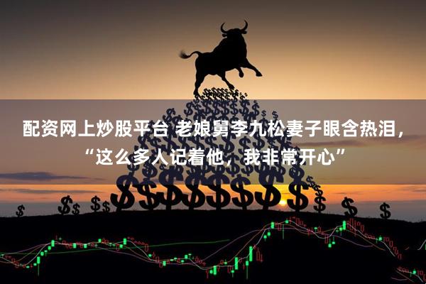 配资网上炒股平台 老娘舅李九松妻子眼含热泪，“这么多人记着他，我非常开心”
