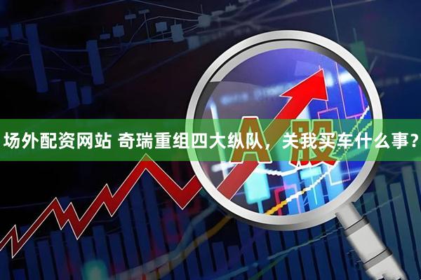 场外配资网站 奇瑞重组四大纵队，关我买车什么事？