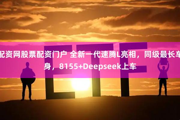 配资网股票配资门户 全新一代速腾L亮相，同级最长车身，8155+Deepseek上车