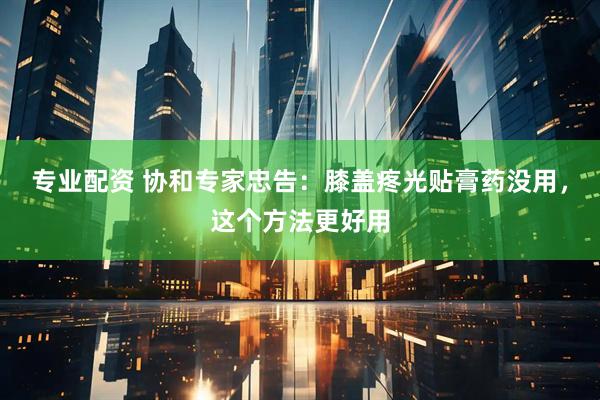 专业配资 协和专家忠告：膝盖疼光贴膏药没用，这个方法更好用