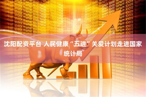 沈阳配资平台 人民健康“五进”关爱计划走进国家统计局