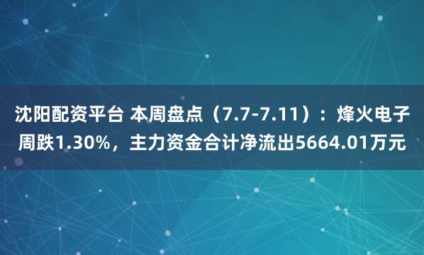 沈阳配资平台 本周盘点（7.7-7.11）：烽火电子周跌1.30%，主力资金合计净流出5664.01万元