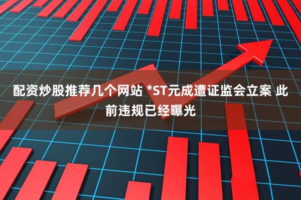 配资炒股推荐几个网站 *ST元成遭证监会立案 此前违规已经曝光
