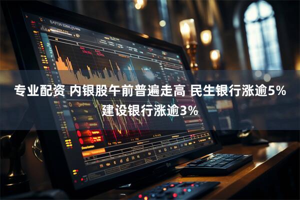 专业配资 内银股午前普遍走高 民生银行涨逾5%建设银行涨逾3%