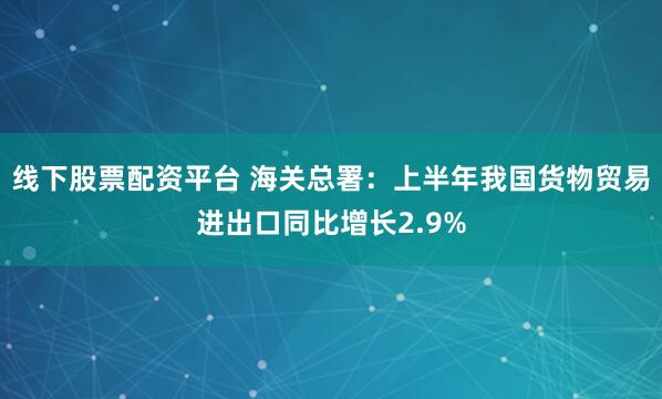 线下股票配资平台 海关总署：上半年我国货物贸易进出口同比增长2.9%
