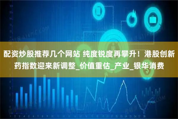 配资炒股推荐几个网站 纯度锐度再攀升！港股创新药指数迎来新调整_价值重估_产业_银华消费