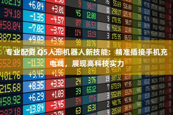 专业配资 Q5人形机器人新技能：精准插接手机充电线，展现高科技实力