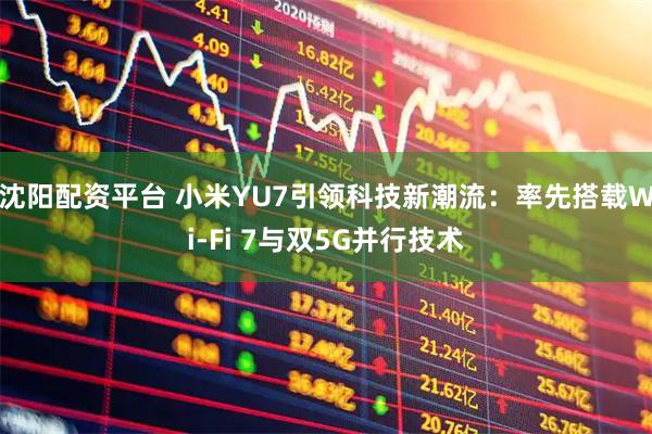 沈阳配资平台 小米YU7引领科技新潮流：率先搭载Wi-Fi 7与双5G并行技术