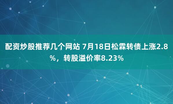 配资炒股推荐几个网站 7月18日松霖转债上涨2.8%，转股溢价率8.23%