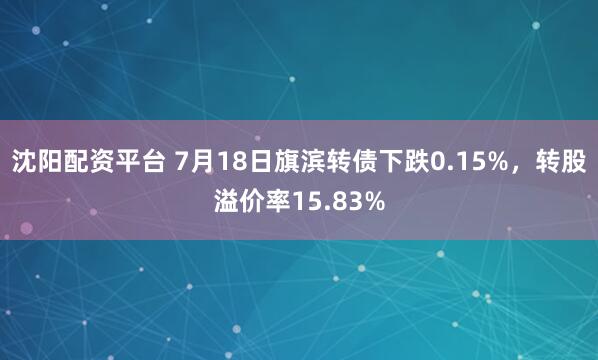 沈阳配资平台 7月18日旗滨转债下跌0.15%，转股溢价率15.83%