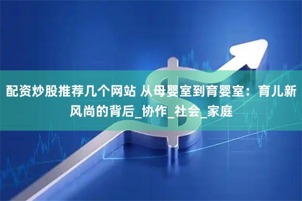 配资炒股推荐几个网站 从母婴室到育婴室：育儿新风尚的背后_协作_社会_家庭