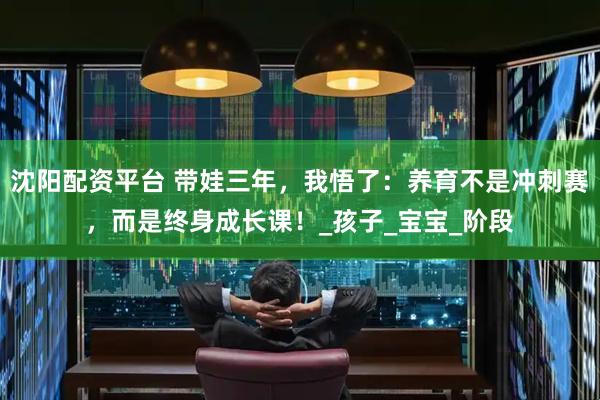 沈阳配资平台 带娃三年，我悟了：养育不是冲刺赛，而是终身成长课！_孩子_宝宝_阶段