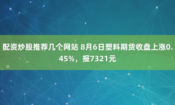 配资炒股推荐几个网站 8月6日塑料期货收盘上涨0.45%，报7321元