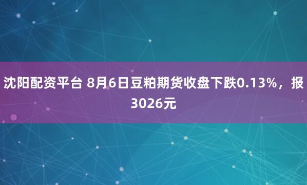 沈阳配资平台 8月6日豆粕期货收盘下跌0.13%，报3026元