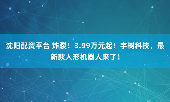 沈阳配资平台 炸裂！3.99万元起！宇树科技，最新款人形机器人来了！