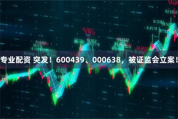 专业配资 突发！600439、000638，被证监会立案！