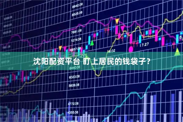 沈阳配资平台 盯上居民的钱袋子？