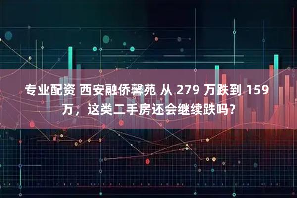 专业配资 西安融侨馨苑 从 279 万跌到 159 万，这类二手房还会继续跌吗？