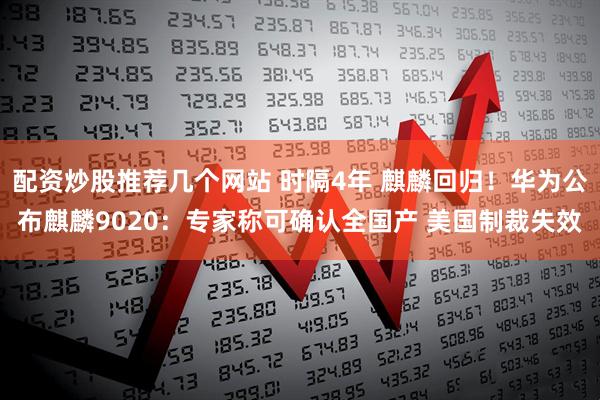 配资炒股推荐几个网站 时隔4年 麒麟回归！华为公布麒麟9020：专家称可确认全国产 美国制裁失效