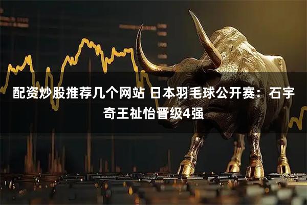 配资炒股推荐几个网站 日本羽毛球公开赛：石宇奇王祉怡晋级4强