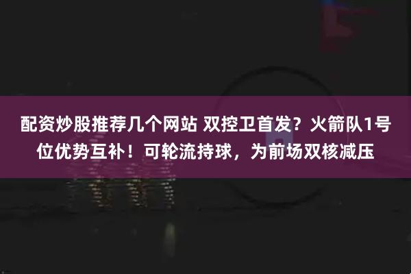配资炒股推荐几个网站 双控卫首发？火箭队1号位优势互补！可轮流持球，为前场双核减压