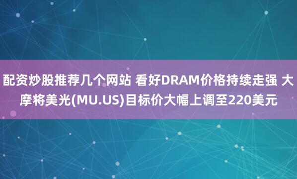 配资炒股推荐几个网站 看好DRAM价格持续走强 大摩将美光(MU.US)目标价大幅上调至220美元