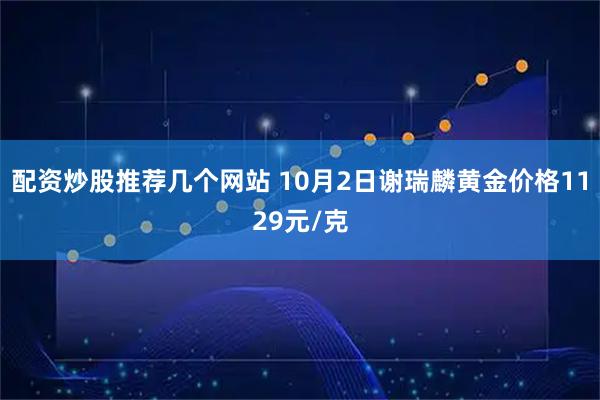 配资炒股推荐几个网站 10月2日谢瑞麟黄金价格1129元/克