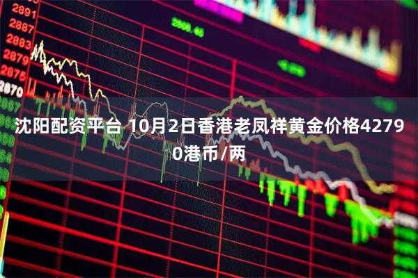 沈阳配资平台 10月2日香港老凤祥黄金价格42790港币/两